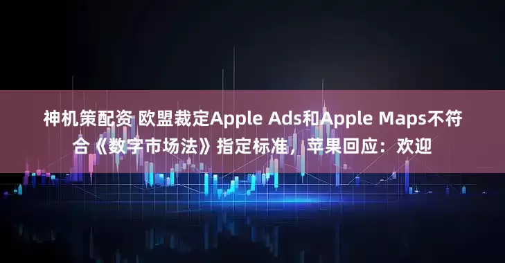神机策配资 欧盟裁定Apple Ads和Apple Maps不符合《数字市场法》指定标准，苹果回应：欢迎