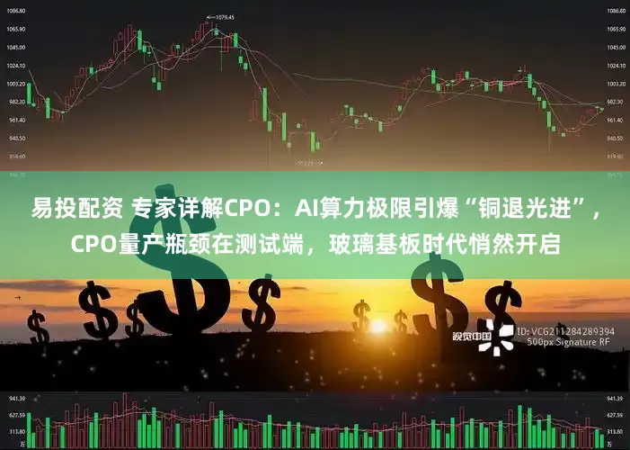 易投配资 专家详解CPO：AI算力极限引爆“铜退光进”，CPO量产瓶颈在测试端，玻璃基板时代悄然开启