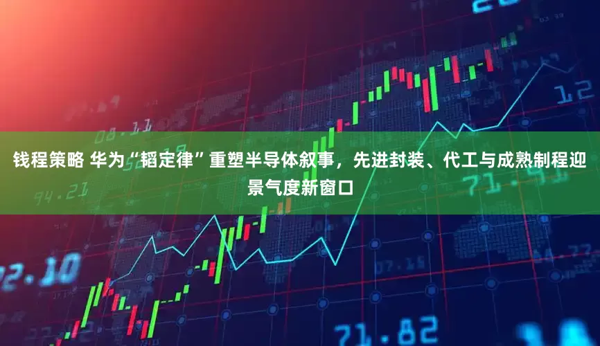 钱程策略 华为“韬定律”重塑半导体叙事，先进封装、代工与成熟制程迎景气度新窗口